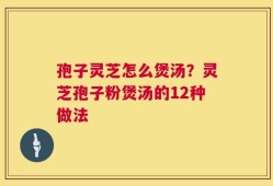 孢子灵芝怎么煲汤？灵芝孢子粉煲汤的12种做法