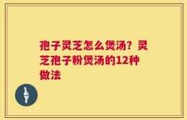 孢子灵芝怎么煲汤？灵芝孢子粉煲汤的12种做法