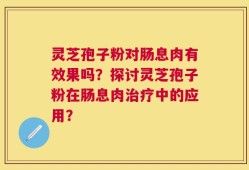 灵芝孢子粉对肠息肉有效果吗？探讨灵芝孢子粉在肠息肉治疗中的应用？