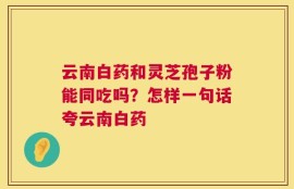 云南白药和灵芝孢子粉能同吃吗？怎样一句话夸云南白药
