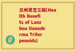 兰州灵芝三萜(Health Benefits of Lanzhou Ganoderma Triterpenoids)