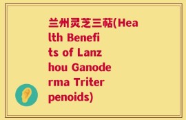 兰州灵芝三萜(Health Benefits of Lanzhou Ganoderma Triterpenoids)