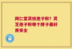 同仁堂灵枝孢子粉？灵芝孢子粉哪个牌子最好用安全