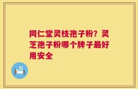 同仁堂灵枝孢子粉？灵芝孢子粉哪个牌子最好用安全