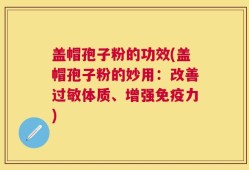 盖帽孢子粉的功效(盖帽孢子粉的妙用：改善过敏体质、增强免疫力)