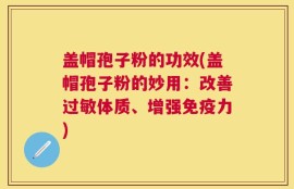 盖帽孢子粉的功效(盖帽孢子粉的妙用：改善过敏体质、增强免疫力)