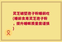 灵芝破壁孢子粉睡前吃(睡前食用灵芝孢子粉，提升睡眠质量需谨慎)