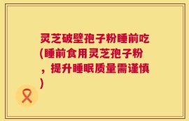 灵芝破壁孢子粉睡前吃(睡前食用灵芝孢子粉，提升睡眠质量需谨慎)