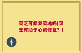 灵芝可修复灵魂吗(灵芝有助于心灵修复？)