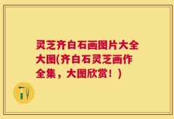 灵芝齐白石画图片大全大图(齐白石灵芝画作全集，大图欣赏！)