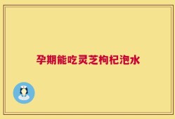 孕期能吃灵芝枸杞泡水