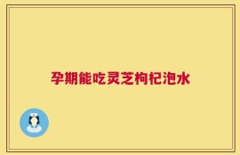 孕期能吃灵芝枸杞泡水