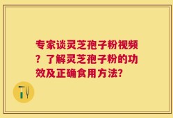 专家谈灵芝孢子粉视频？了解灵芝孢子粉的功效及正确食用方法？