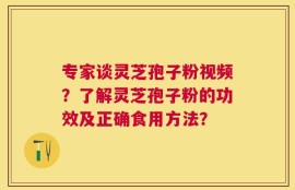 专家谈灵芝孢子粉视频？了解灵芝孢子粉的功效及正确食用方法？