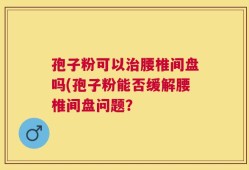 孢子粉可以治腰椎间盘吗(孢子粉能否缓解腰椎间盘问题？