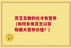 灵芝怎做的吃才有营养 (如何食用灵芝以获取最大营养价值？)