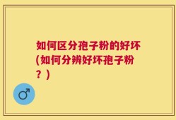 如何区分孢子粉的好坏(如何分辨好坏孢子粉？)