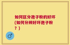 如何区分孢子粉的好坏(如何分辨好坏孢子粉？)