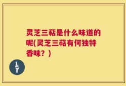 灵芝三萜是什么味道的呢(灵芝三萜有何独特香味？)