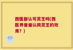 西医都认可灵芝吗(西医界普遍认同灵芝的效用？)