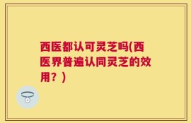 西医都认可灵芝吗(西医界普遍认同灵芝的效用？)