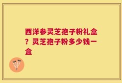 西洋参灵芝孢子粉礼盒？灵芝孢子粉多少钱一盒