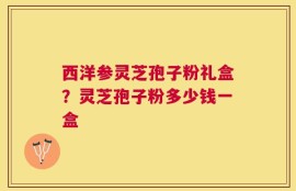 西洋参灵芝孢子粉礼盒？灵芝孢子粉多少钱一盒
