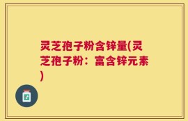 灵芝孢子粉含锌量(灵芝孢子粉：富含锌元素)
