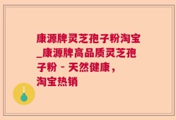 康源牌灵芝孢子粉淘宝_康源牌高品质灵芝孢子粉 - 天然健康，淘宝热销