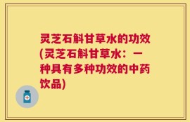 灵芝石斛甘草水的功效(灵芝石斛甘草水：一种具有多种功效的中药饮品)