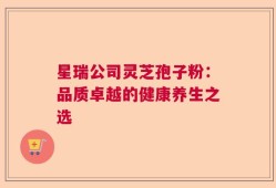 星瑞公司灵芝孢子粉：品质卓越的健康养生之选