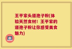 王平家头道孢子粉(体验天然食材！王平家的道孢子粉让你感受美食魅力)