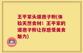 王平家头道孢子粉(体验天然食材！王平家的道孢子粉让你感受美食魅力)