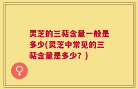 灵芝的三萜含量一般是多少(灵芝中常见的三萜含量是多少？)