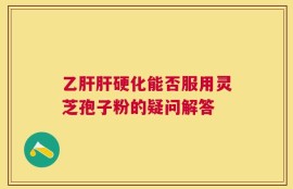 乙肝肝硬化能否服用灵芝孢子粉的疑问解答