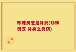 珍珠灵芝是补药(珍珠灵芝 补身之良药)
