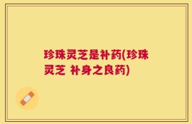 珍珠灵芝是补药(珍珠灵芝 补身之良药)
