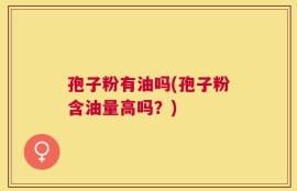 孢子粉有油吗(孢子粉含油量高吗？)