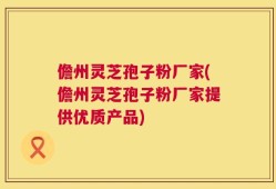 儋州灵芝孢子粉厂家(儋州灵芝孢子粉厂家提供优质产品)