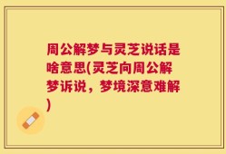 周公解梦与灵芝说话是啥意思(灵芝向周公解梦诉说，梦境深意难解)