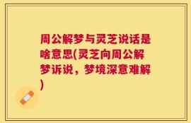 周公解梦与灵芝说话是啥意思(灵芝向周公解梦诉说，梦境深意难解)