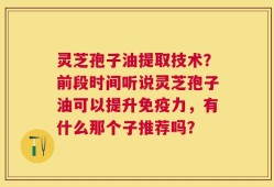 灵芝孢子油提取技术？前段时间听说灵芝孢子油可以提升免疫力，有什么那个子推荐吗？