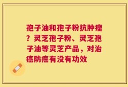 孢子油和孢子粉抗肿瘤？灵芝孢子粉、灵芝孢子油等灵芝产品，对治癌防癌有没有功效