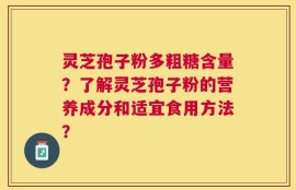 灵芝孢子粉多粗糖含量？了解灵芝孢子粉的营养成分和适宜食用方法？