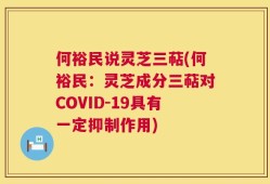 何裕民说灵芝三萜(何裕民：灵芝成分三萜对COVID-19具有一定抑制作用)