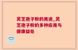 灵芝孢子粉的用途_灵芝孢子粉的多种应用与健康益处