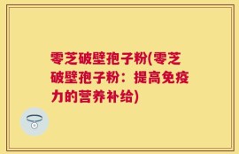 零芝破壁孢子粉(零芝破壁孢子粉：提高免疫力的营养补给)