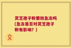 灵芝孢子粉要放急冻吗(急冻是否对灵芝孢子粉有影响？)