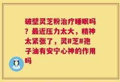 破壁灵芝粉治疗睡眠吗？最近压力太大，精神太紧张了，灵#芝#孢子油有安宁心神的作用吗