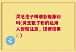 灵芝孢子粉谁都能服用吗(灵芝孢子粉的适用人群需注意，谨慎使用！)